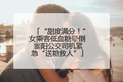 “甜度满分！”女乘客低血糖晕倒 襄阳公交司机紧急“送糖救人”